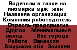 Водители в такси на иномарки муж./жен › Название организации ­ Компания-работодатель › Отрасль предприятия ­ Другое › Минимальный оклад ­ 1 - Все города Работа » Вакансии   . Амурская обл.,Зейский р-н